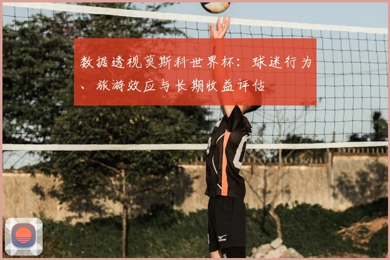 数据透视莫斯科世界杯:球迷行为、旅游效应与长期收益评估