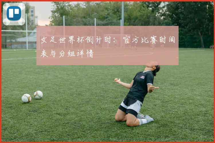 女足世界杯倒计时：官方比赛时间表与分组详情