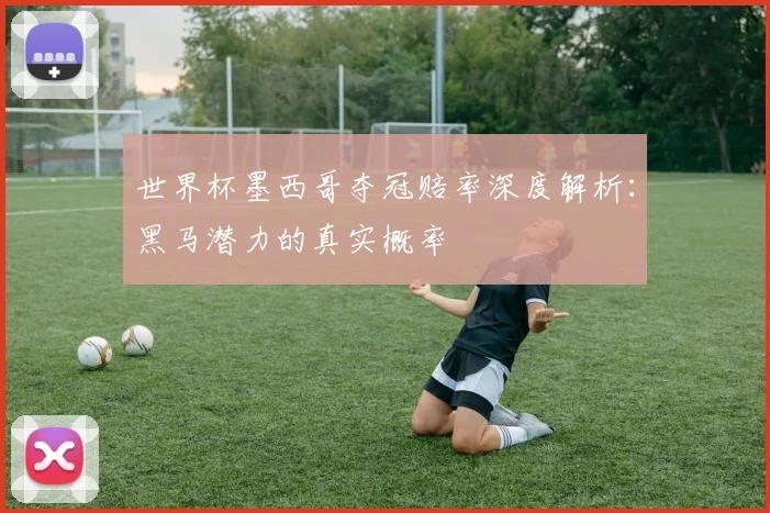 世界杯墨西哥夺冠赔率深度解析：黑马潜力的真实概率