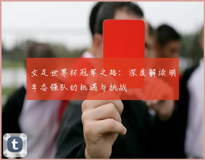 女足世界杯冠军之路：深度解读明年各强队的机遇与挑战