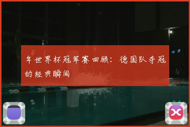 年世界杯冠军赛回顾:德国队夺冠的经典瞬间