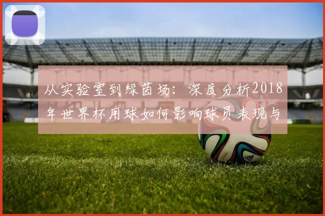 从实验室到绿茵场：深度分析2018年世界杯用球如何影响球员表现与战术执行