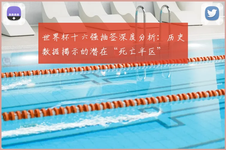 世界杯十六强抽签深度分析:历史数据揭示的潜在“死亡半区”