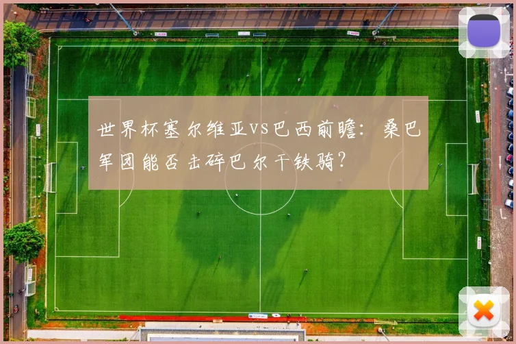 世界杯塞尔维亚vs巴西前瞻：桑巴军团能否击碎巴尔干铁骑？