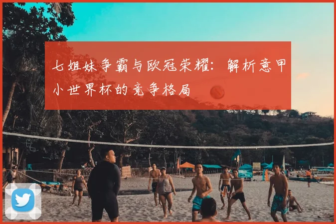 七姐妹争霸与欧冠荣耀：解析意甲小世界杯的竞争格局