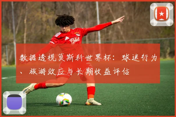 数据透视莫斯科世界杯:球迷行为、旅游效应与长期收益评估