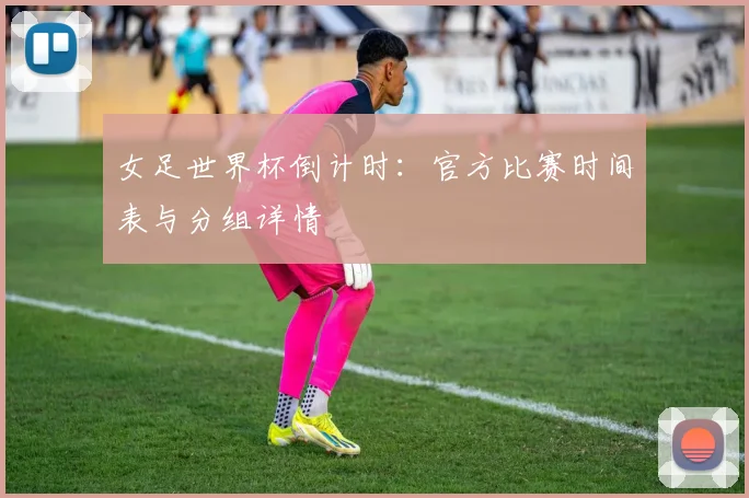 女足世界杯倒计时:官方比赛时间表与分组详情