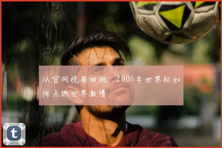 从官网视角回溯：2006年世界杯如何点燃世界激情