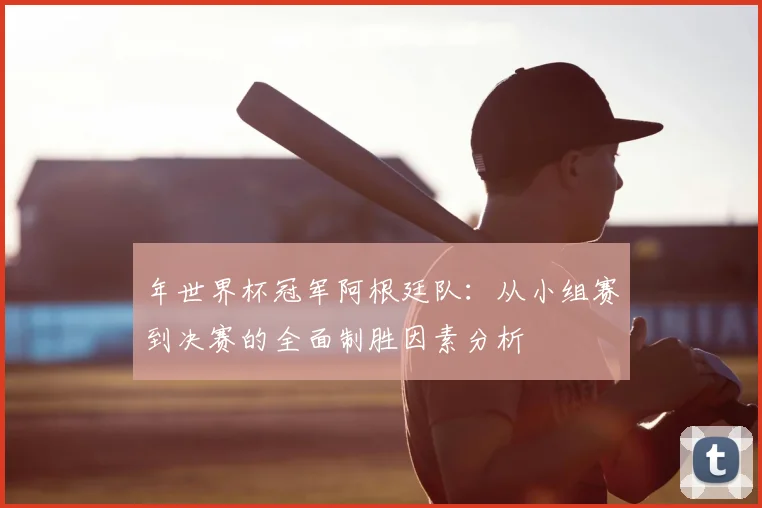 年世界杯冠军阿根廷队：从小组赛到决赛的全面制胜因素分析