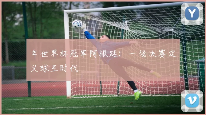 年世界杯冠军阿根廷：一场决赛定义球王时代