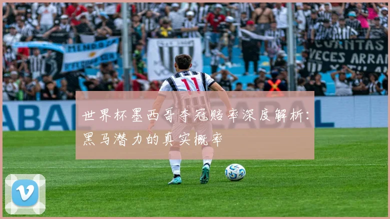 世界杯墨西哥夺冠赔率深度解析：黑马潜力的真实概率