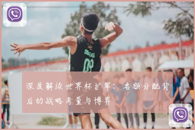 深度解读世界杯扩军:名额分配背后的战略考量与博弈