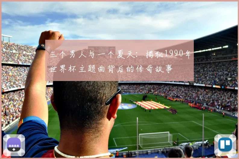 三个男人与一个夏天：揭秘1990年世界杯主题曲背后的传奇故事