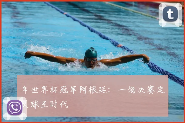 年世界杯冠军阿根廷：一场决赛定义球王时代