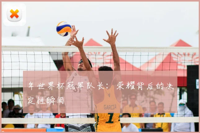 年世界杯冠军队长：荣耀背后的决定性瞬间
