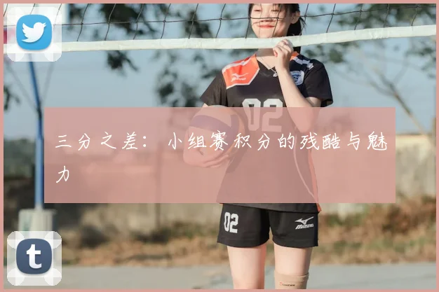 三分之差：小组赛积分的残酷与魅力