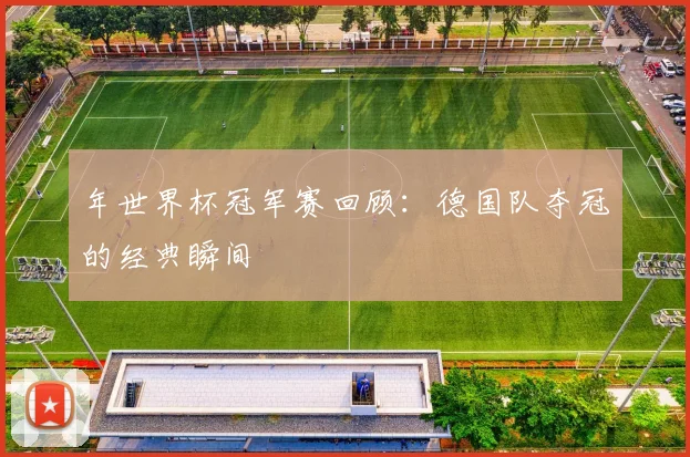 年世界杯冠军赛回顾:德国队夺冠的经典瞬间