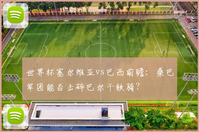 世界杯塞尔维亚vs巴西前瞻：桑巴军团能否击碎巴尔干铁骑？