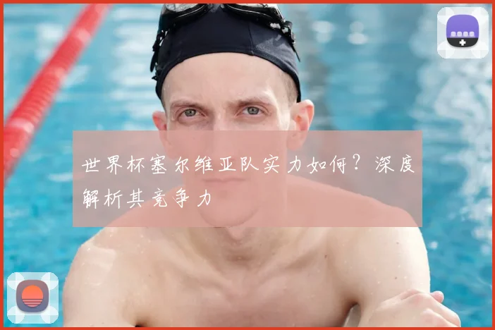 世界杯塞尔维亚队实力如何？深度解析其竞争力