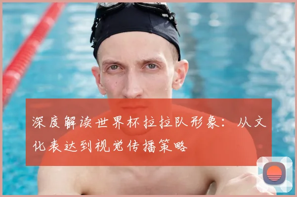 深度解读世界杯拉拉队形象:从文化表达到视觉传播策略