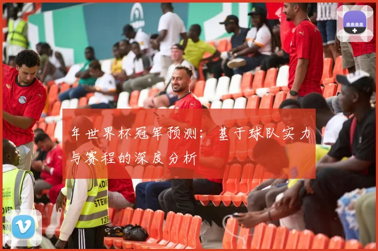 年世界杯冠军预测：基于球队实力与赛程的深度分析