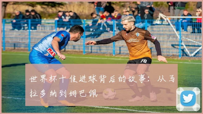 世界杯十佳进球背后的故事：从马拉多纳到姆巴佩