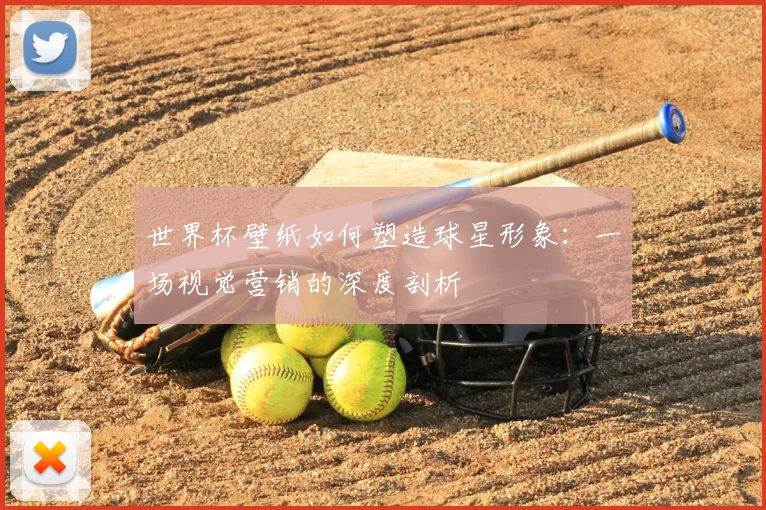 世界杯壁纸如何塑造球星形象：一场视觉营销的深度剖析
