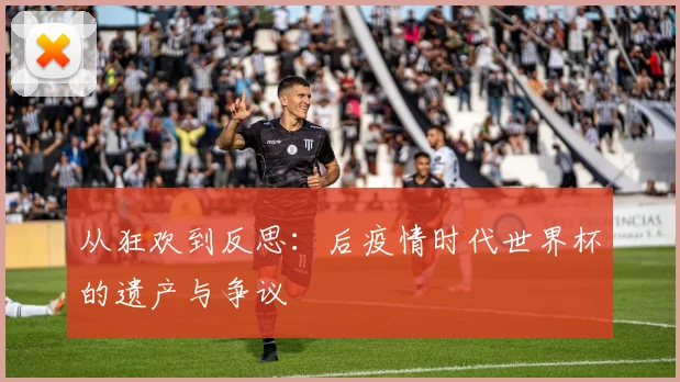 从狂欢到反思：后疫情时代世界杯的遗产与争议