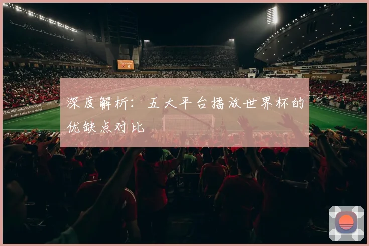 深度解析：五大平台播放世界杯的优缺点对比