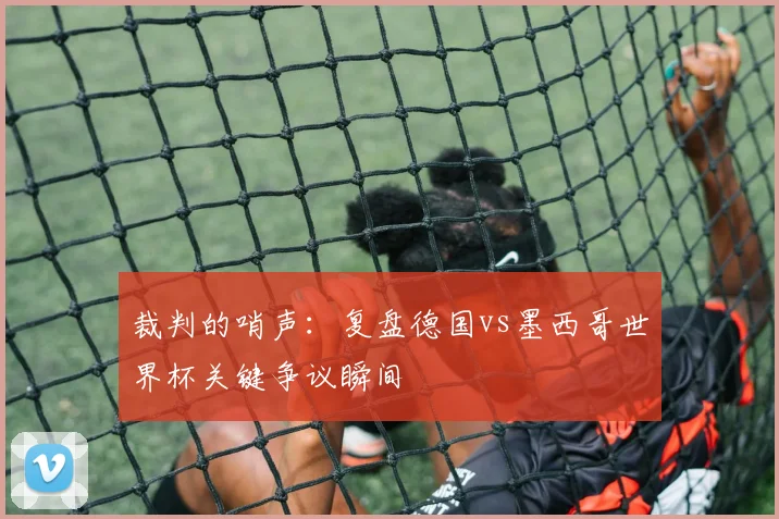 裁判的哨声：复盘德国vs墨西哥世界杯关键争议瞬间