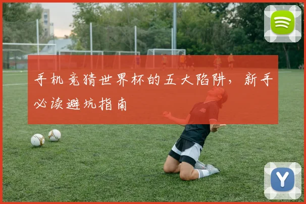 手机竞猜世界杯的五大陷阱，新手必读避坑指南
