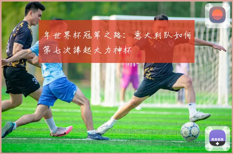 年世界杯冠军之路：意大利队如何第七次捧起大力神杯