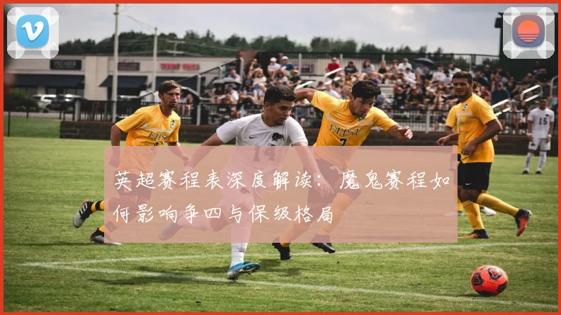 英超赛程表深度解读：魔鬼赛程如何影响争四与保级格局