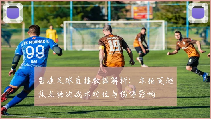 雷速足球直播数据解析：本轮英超焦点场次战术对位与伤停影响
