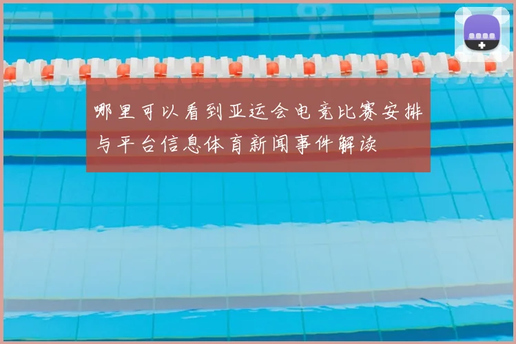 哪里可以看到亚运会电竞比赛安排与平台信息体育新闻事件解读