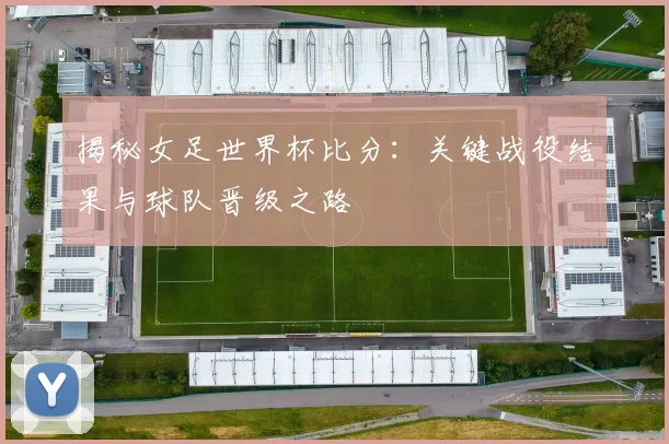 揭秘女足世界杯比分：关键战役结果与球队晋级之路