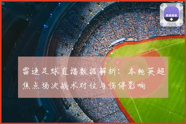 雷速足球直播数据解析：本轮英超焦点场次战术对位与伤停影响