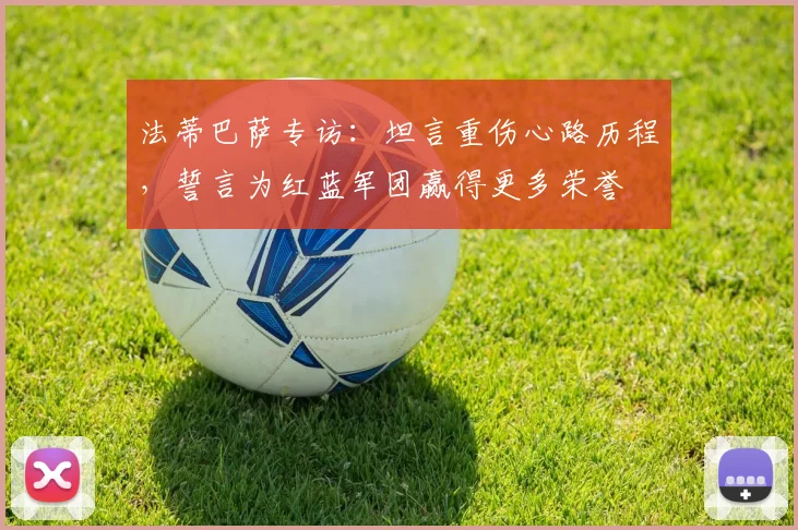 法蒂巴萨专访：坦言重伤心路历程，誓言为红蓝军团赢得更多荣誉