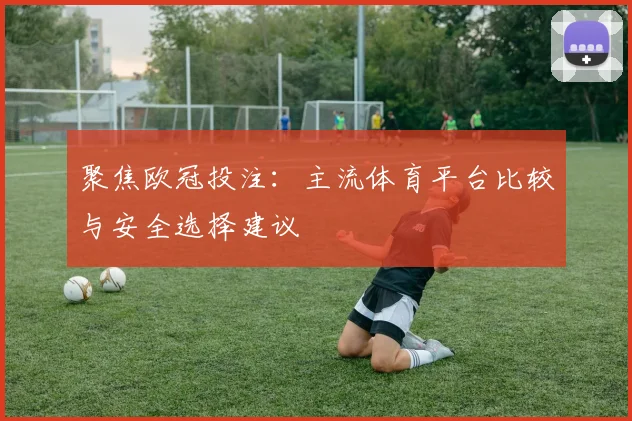 聚焦欧冠投注：主流体育平台比较与安全选择建议