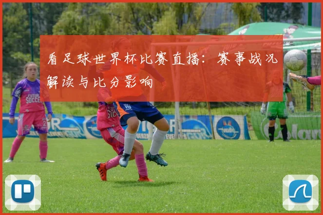 看足球世界杯比赛直播：赛事战况解读与比分影响