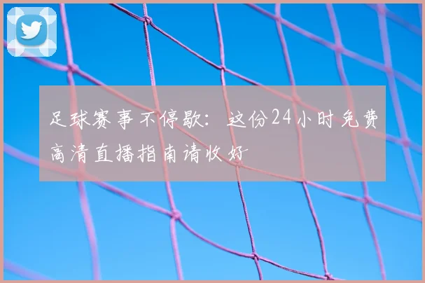 足球赛事不停歇：这份24小时免费高清直播指南请收好