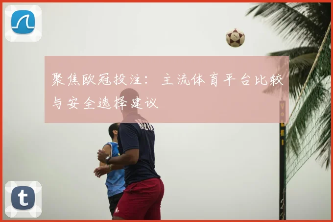 聚焦欧冠投注：主流体育平台比较与安全选择建议