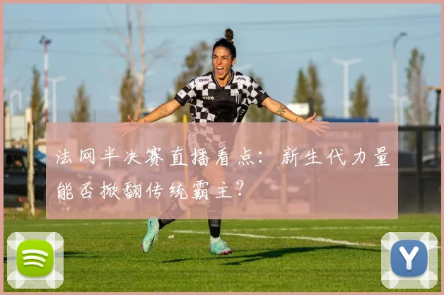 法网半决赛直播看点：新生代力量能否掀翻传统霸主？