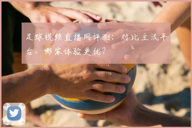 足球视频直播网评测：对比主流平台，哪家体验更优？