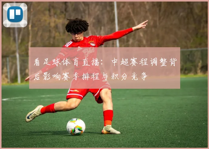 看足球体育直播：中超赛程调整背后影响赛季排程与积分竞争