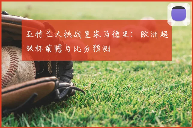 亚特兰大挑战皇家马德里：欧洲超级杯前瞻与比分预测