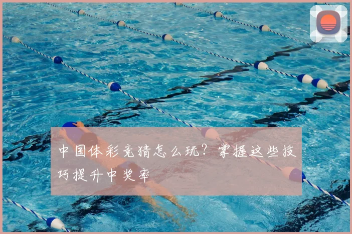 中国体彩竞猜怎么玩？掌握这些技巧提升中奖率