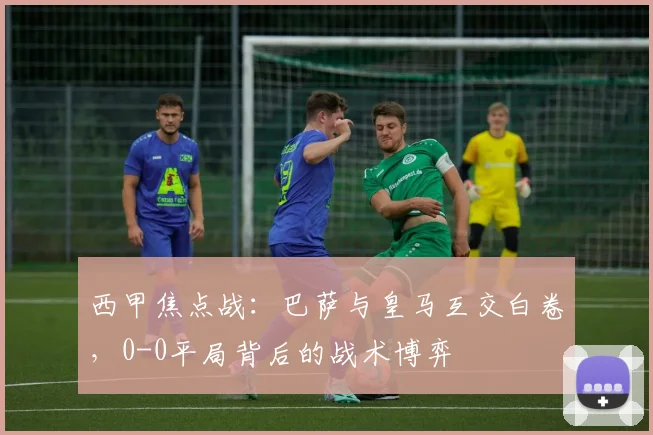 西甲焦点战：巴萨与皇马互交白卷，0-0平局背后的战术博弈