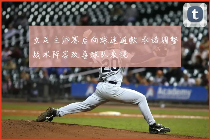 女足主帅赛后向球迷道歉 承诺调整战术阵容改善球队表现