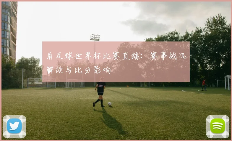 看足球世界杯比赛直播：赛事战况解读与比分影响